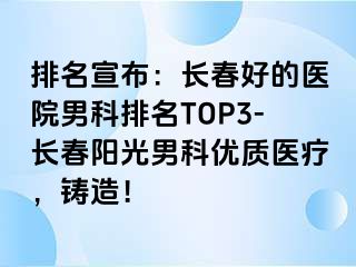 排名宣布：长春好的医院男科排名TOP3-长春阳光男科优质医疗，铸造！