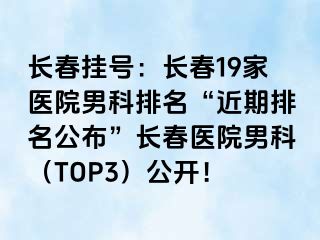 长春挂号：长春19家医院男科排名“近期排名公布”长春医院男科（TOP3）公开！