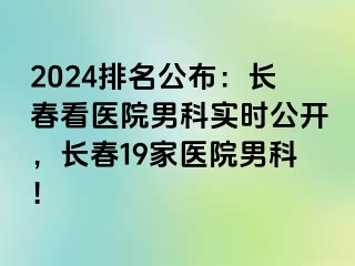 2024排名公布：长春看医院男科实时公开，长春19家医院男科！