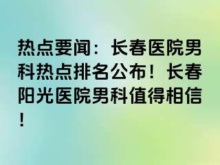 热点要闻：长春医院男科热点排名公布！长春阳光医院男科值得相信！