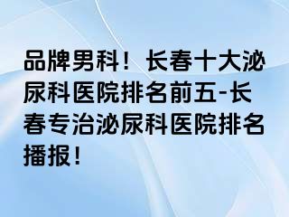 品牌男科！长春十大泌尿科医院排名前五-长春专治泌尿科医院排名播报！