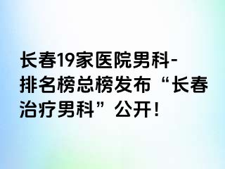 长春19家医院男科-排名榜总榜发布“长春治疗男科”公开！