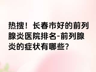 热搜！长春市好的前列腺炎医院排名-前列腺炎的症状有哪些？