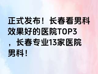 正式发布！长春看男科效果好的医院TOP3，长春专业13家医院男科！